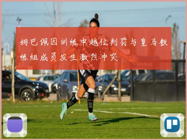 姆巴佩因训练中越位判罚与皇马教练组成员发生激烈冲突