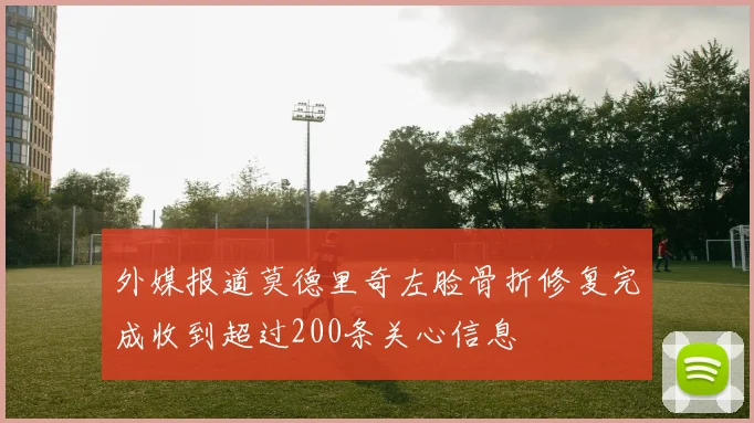 外媒报道莫德里奇左脸骨折修复完成收到超过200条关心信息