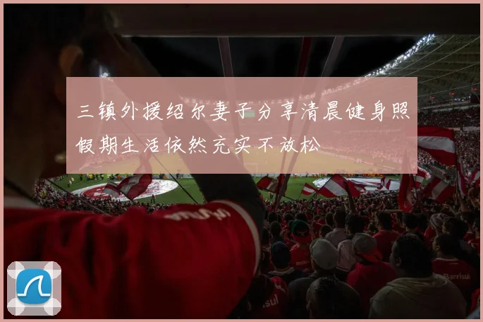 三镇外援绍尔妻子分享清晨健身照假期生活依然充实不放松