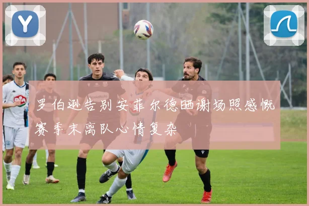 罗伯逊告别安菲尔德晒谢场照感慨赛季末离队心情复杂
