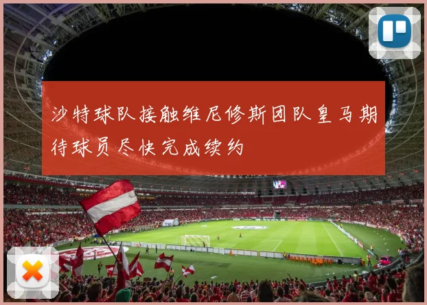 沙特球队接触维尼修斯团队皇马期待球员尽快完成续约