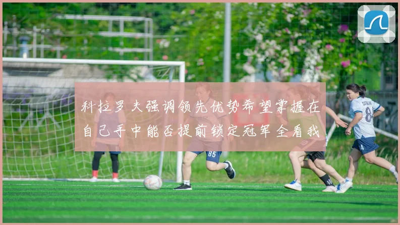 科拉罗夫强调领先优势希望掌握在自己手中能否提前锁定冠军全看我们表现