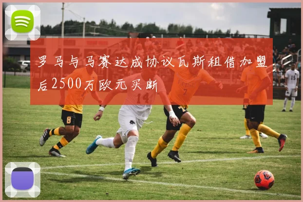 罗马与马赛达成协议瓦斯租借加盟后2500万欧元买断