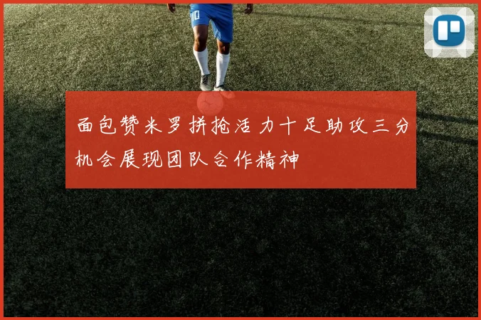 面包赞米罗拼抢活力十足助攻三分机会展现团队合作精神