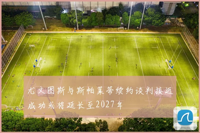 尤文图斯与斯帕莱蒂续约谈判接近成功或将延长至2027年
