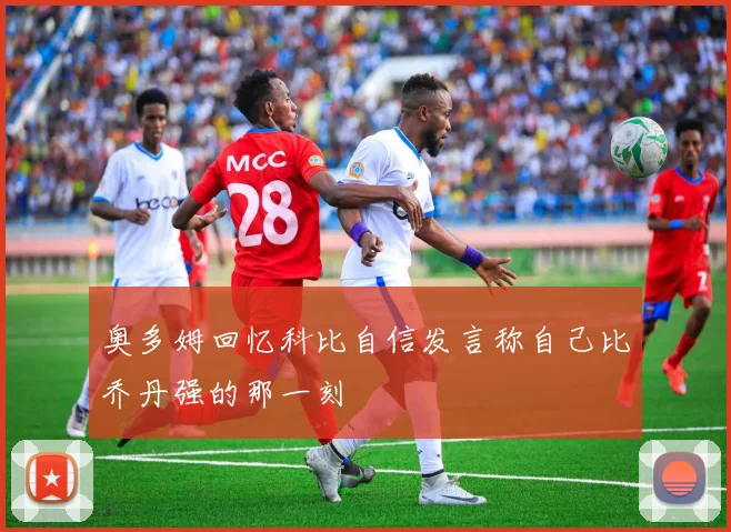 奥多姆回忆科比自信发言称自己比乔丹强的那一刻