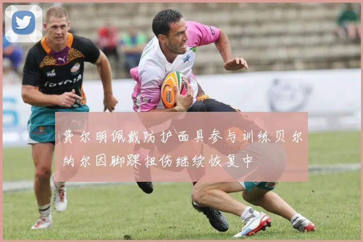 费尔明佩戴防护面具参与训练贝尔纳尔因脚踝扭伤继续恢复中