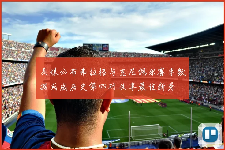美媒公布弗拉格与克尼佩尔赛季数据或成历史第四对共享最佳新秀