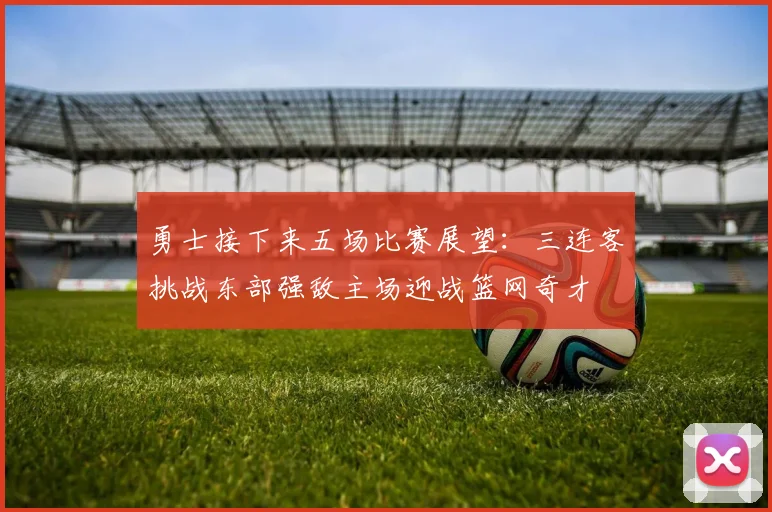 勇士接下来五场比赛展望：三连客挑战东部强敌主场迎战篮网奇才