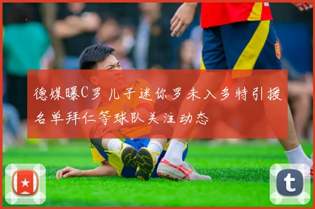 德媒曝C罗儿子迷你罗未入多特引援名单拜仁等球队关注动态