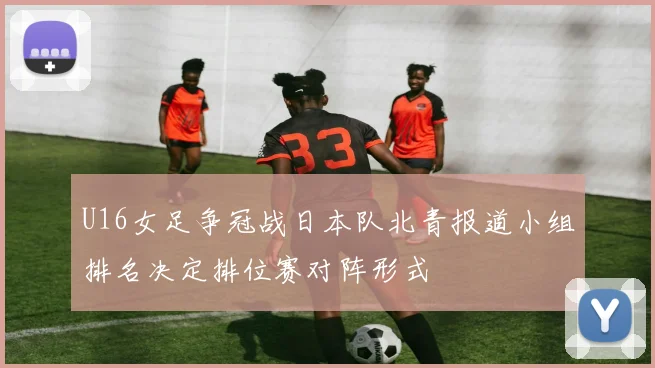 U16女足争冠战日本队北青报道小组排名决定排位赛对阵形式