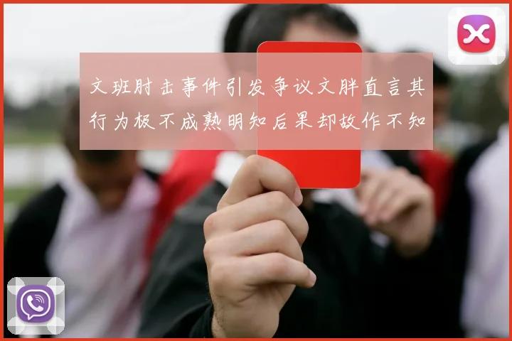 文班肘击事件引发争议文胖直言其行为极不成熟明知后果却故作不知