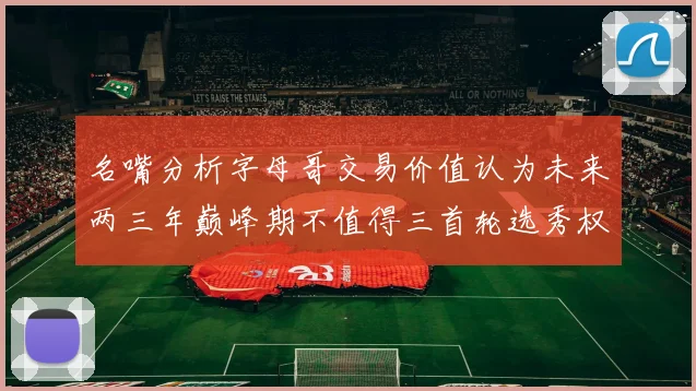 名嘴分析字母哥交易价值认为未来两三年巅峰期不值得三首轮选秀权