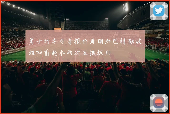勇士对字母哥报价库明加巴特勒波姐四首轮和两次互换权利