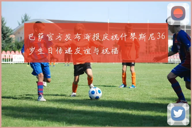 巴萨官方发布海报庆祝什琴斯尼36岁生日传递友谊与祝福