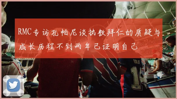 RMC专访孔帕尼谈执教拜仁的质疑与成长历程不到两年已证明自己