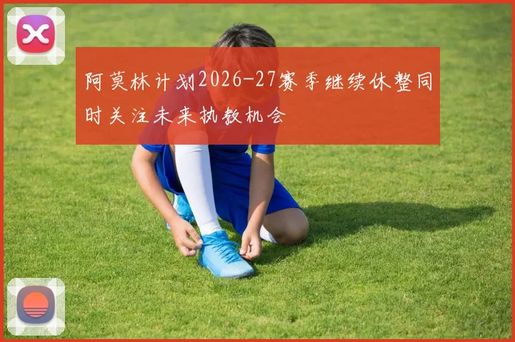 阿莫林计划2026-27赛季继续休整同时关注未来执教机会