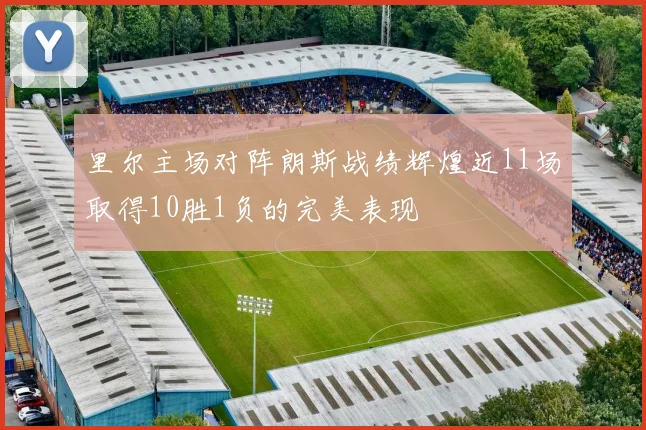 里尔主场对阵朗斯战绩辉煌近11场取得10胜1负的完美表现