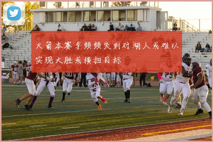 火箭本赛季频频失利对湖人或难以实现大胜或横扫目标